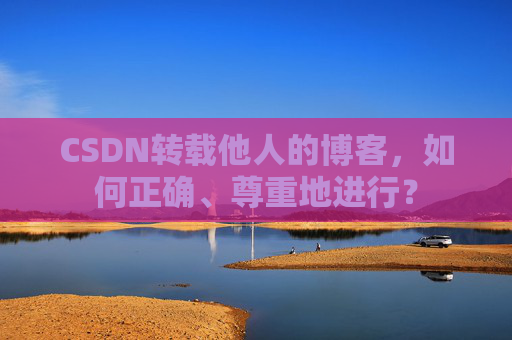 CSDN转载他人的博客，如何正确、尊重地进行？